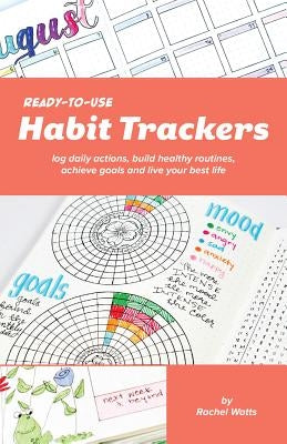 Ready-To-Use Habit Trackers: Log Daily Actions, Build Healthy Routines, Achieve Goals and Live Your Best Life by Watts, Rachel