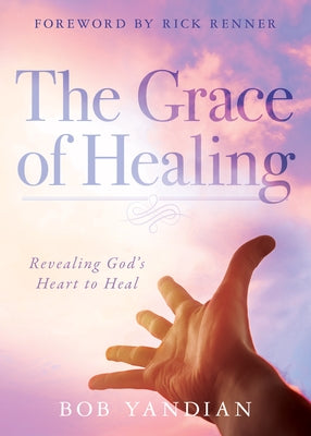 The Grace of Healing: Revealing God's Heart to Heal by Yandian, Bob