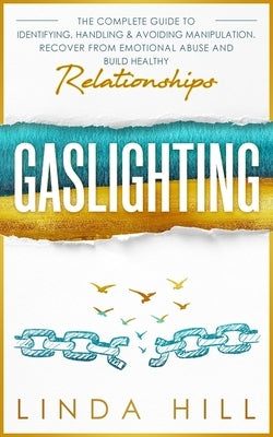 Gaslighting: The Complete Guide to Identifying, Handling & Avoiding Manipulation. Recover from Emotional Abuse and Build Healthy Re by Hill, Linda
