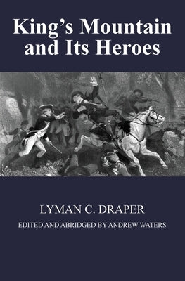 King's Mountain and Its Heroes: History of the Battle of King's Mountain, October 7th, 1780, and the Events Which Led To It by Draper, Lyman C.