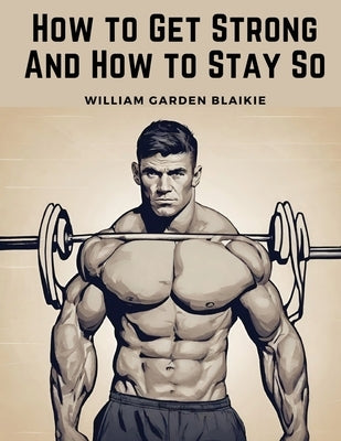 How to Get Strong And How to Stay So by William Garden Blaikie