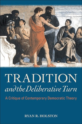 Tradition and the Deliberative Turn: A Critique of Contemporary Democratic Theory by Holston, Ryan R.