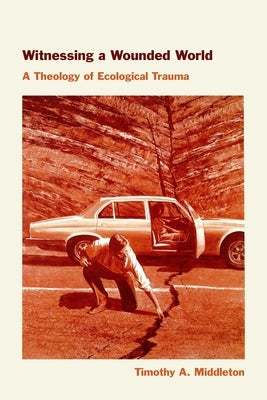 Witnessing a Wounded World: A Theology of Ecological Trauma by Middleton, Timothy