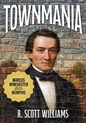 Townmania: Marcus Winchester and the Making of Memphis by Williams, R. Scott