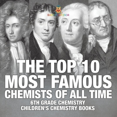 The Top 10 Most Famous Chemists of All Time - 6th Grade Chemistry Children's Chemistry Books by Baby Professor