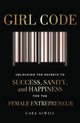 Girl Code: Unlocking the Secrets to Success, Sanity, and Happiness for the Female Entrepreneur by Alwill, Cara