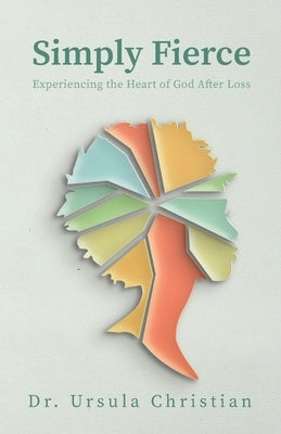 Simply Fierce: Experiencing the Heart of God After Loss by Christian, Ursula