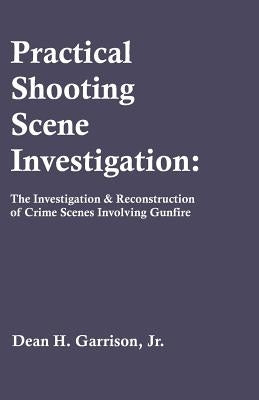 Practical Shooting Scene Investigation: The Investigation & Reconstruction of Crime Scenes Involving Gunfire by Garrison, Dean