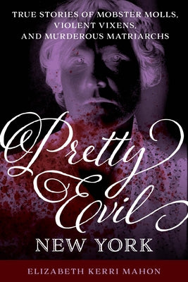 Pretty Evil New York: True Stories of Mobster Molls, Violent Vixens, and Murderous Matriarchs by Mahon, Elizabeth Kerri
