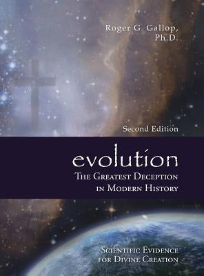 Evolution - The Greatest Deception in Modern History: (Scientific Evidence for Divine Creation) by Gallop, Roger G.