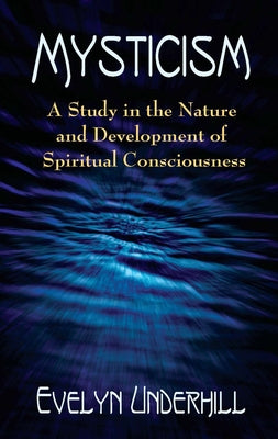 Mysticism: A Study in the Nature and Development of Spiritual Consciousness by Underhill, Evelyn