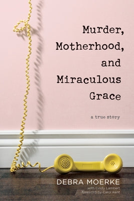 Murder, Motherhood, and Miraculous Grace: A True Story by Moerke, Debra