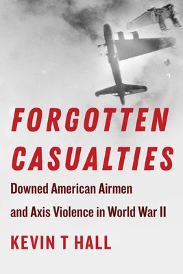 Forgotten Casualties: Downed American Airmen and Axis Violence in World War II by Hall, Kevin T.