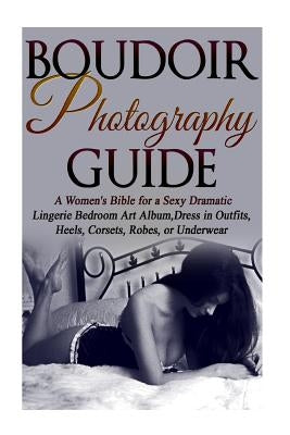 Boudoir Photography Guide: A Women's Bible for a Sexy Dramatic Lingerie Bedroom Art Album, Dress in Outfits, Heels, Corsets, Robes, or Underwear by Slain, Cassandra