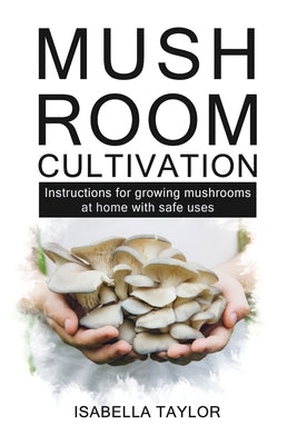 Mushroom Cultivation: Instruction for growing mushroom at home with safe uses by Taylor, Isabella