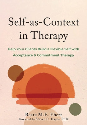 Self-As-Context in Therapy: Help Your Clients Build a Flexible Self with Acceptance and Commitment Therapy by Ebert, Beate M. E.
