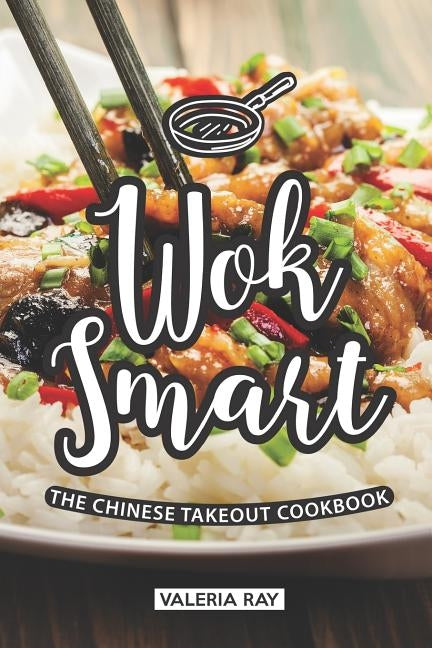 Wok Smart: The Chinese Takeout Cookbook by Ray, Valeria