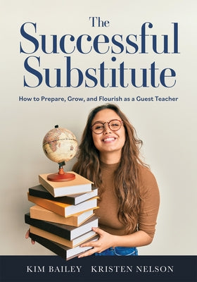 The Successful Substitute: How to Prepare, Grow, and Flourish as a Guest Teacher (Practical Tips, Teaching Strategies, and Classroom Activities f by Bailey, Kim