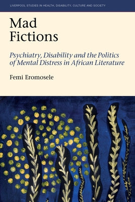 Mad Fictions: Psychiatry, Disability and the Politics of Mental Distress in African Literature by Eromosele, Femi