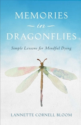 Memories in Dragonflies: Simple Lessons for Mindful Dying by Cornell Bloom, Lannette