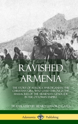 Ravished Armenia: The Story of Aurora Mardiganian, the Christian Girl, Who Lived Through the Massacres of the Armenian Genocide in the O by Mardiganian, Aurora