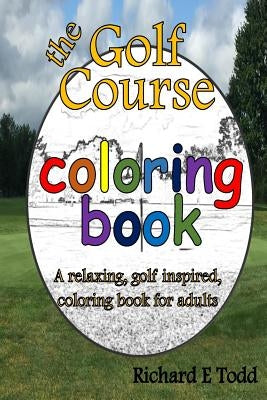 Golf Course Coloring Book: A relaxing, golf inspired, coloring book for adults. by Todd, Richard E.