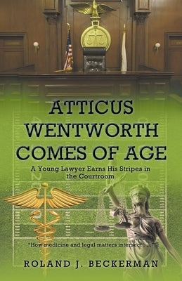 Atticus Wentworth Comes of Age: A Young Lawyer Earns His Stripes in the Courtroom by Beckerman, Roland J.