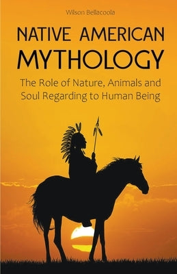 Native American Mythology The Role of Nature, Animals and Soul Regarding to Human Being by Bellacoola, Wilson