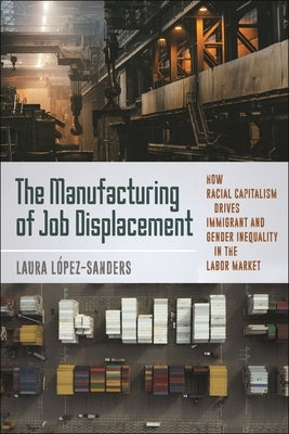 The Manufacturing of Job Displacement: How Racial Capitalism Drives Immigrant and Gender Inequality in the Labor Market by L?pez-Sanders, Laura