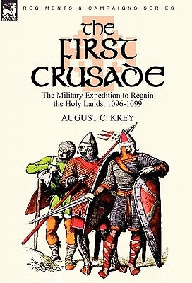 The First Crusade: The Military Expedition to Regain the Holy Lands, 1096-1099 by Krey, August C.