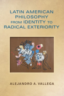 Latin American Philosophy from Identity to Radical Exteriority by Vallega, Alejandro Arturo