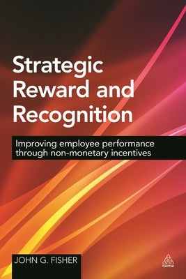 Strategic Reward and Recognition: Improving Employee Performance Through Non-Monetary Incentives by Fisher, John G.