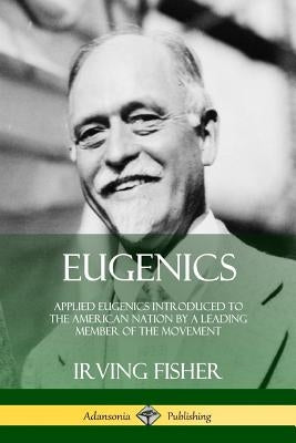 Eugenics: Applied Eugenics Introduced to the American Nation by a Leading Member of the Movement by Fisher, Irving