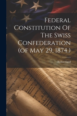 Federal Constitution Of The Swiss Confederation (of May 29, 1874.) by Switzerland