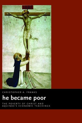 He Became Poor: The Poverty of Christ and Aquinas's Economic Teachings by Franks, Christopher A.