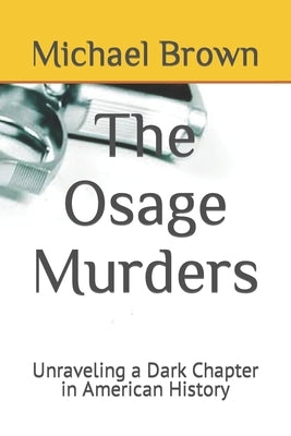 The Osage Murders: Unraveling a Dark Chapter in American History by Brown, Michael