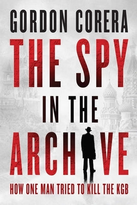 The Spy in the Archive: How One Man Tried to Kill the KGB by Corera, Gordon