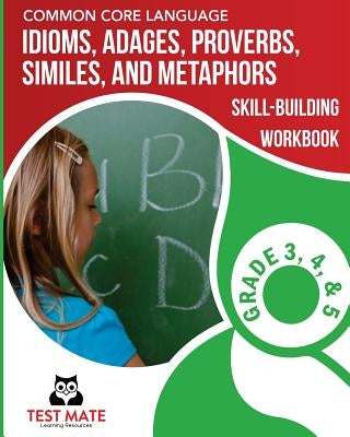 COMMON CORE LANGUAGE Idioms, Adages, Proverbs, Similes, and Metaphors Skill-Building Workbook, Grade 3, Grade 4, and Grade 5 by Test Mate Learning Resources