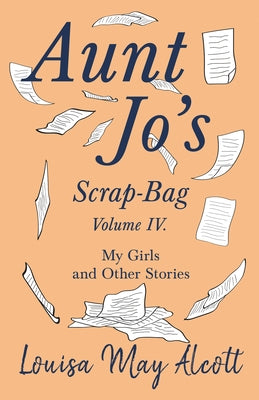 Aunt Jo's Scrap-Bag, Volume IV;My Girls, and Other Stories by Alcott, Louisa May