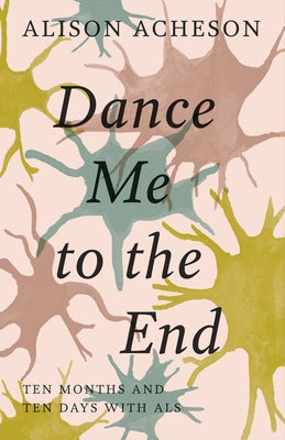 Dance Me to the End: Ten Months and Ten Days with ALS by Acheson, Alison