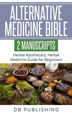 Alternative Medicine Bible: 2 Manuscripts - Herbal Apothecary, Herbal Medicine Guide for Beginners by Db Publishing