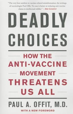 Deadly Choices: How the Anti-Vaccine Movement Threatens Us All by Offit, Paul A.