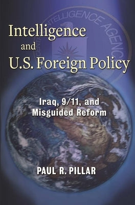 Intelligence and U.S. Foreign Policy: Iraq, 9/11, and Misguided Reform by Pillar, Paul