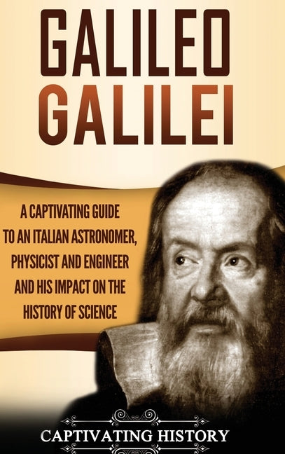 Galileo Galilei: A Captivating Guide to an Italian Astronomer, Physicist, and Engineer and His Impact on the History of Science by History, Captivating