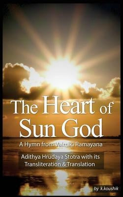 The Heart Of Sun God - A Hymn from Valmiki Ramayana: Adithya Hrudaya Stotra - Its Transliteration and Translation by V, Narayanan