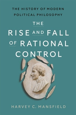 The Rise and Fall of Rational Control: The History of Modern Political Philosophy by Mansfield, Harvey Claflin
