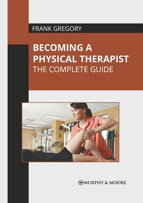 Becoming a Physical Therapist: The Complete Guide by Gregory, Frank