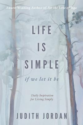 Life Is Simple: if we let it be: Daily Inspiraton for Living Simply by Judith, Jordan