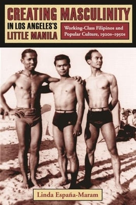 Creating Masculinity in Los Angeles's Little Manila: Working-Class Filipinos and Popular Culture, 1920s-1950s by Espa&#195;&#177;a-Maram, Linda