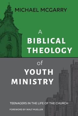 A Biblical Theology of Youth Ministry: Teenagers in The Life of The Church by McGarry, Michael